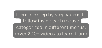 there are step by step videos to follow inside each mouse categorized in different menus over 200 videos to learn from